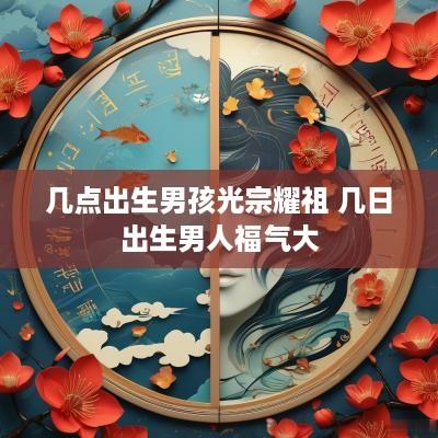 几点出生男孩光宗耀祖 几日出生男人福气大