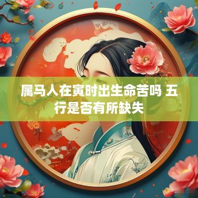 属马人在寅时出生命苦吗 五行是否有所缺失