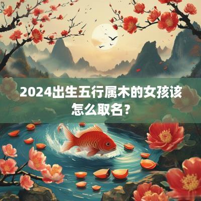 2026出生五行属木的女孩该怎么取名? 2026出生五行属木的女孩该怎么取名?
