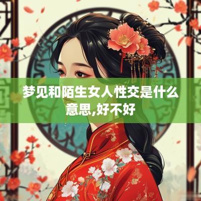 梦见和陌生女人性交是什么意思,好不好 梦见和陌生女人性交是什么意思,好不好