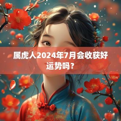 属虎人2025年7月会收获好运势吗？
