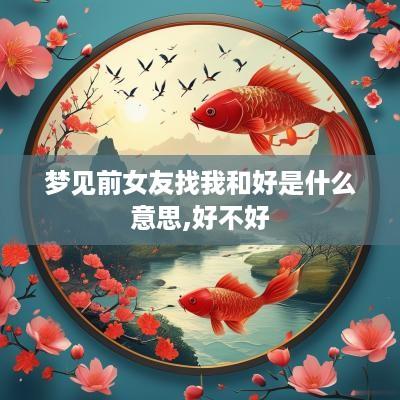 梦见前女友找我和好是什么意思,好不好