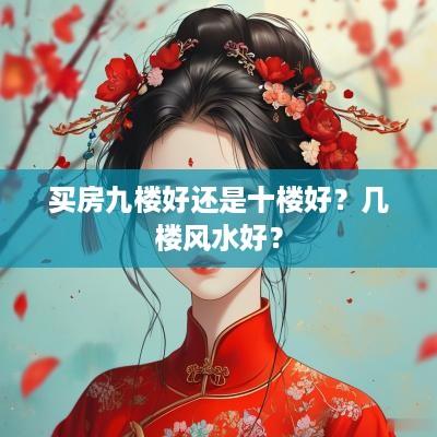 买房九楼好还是十楼好？几楼风水好？