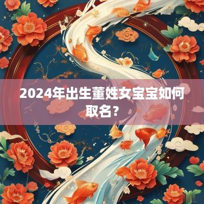 2025年出生董姓女宝宝如何取名？
