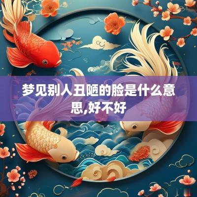 梦见别人丑陋的脸是什么意思,好不好