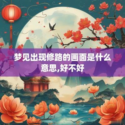 梦见出现修路的画面是什么意思,好不好