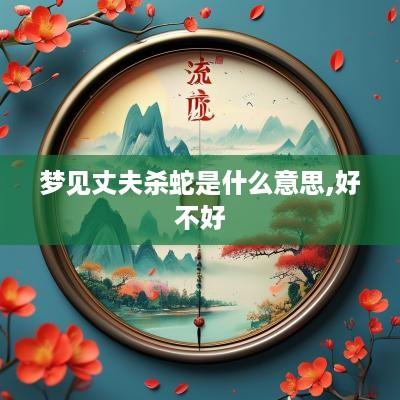 梦见丈夫杀蛇是什么意思,好不好