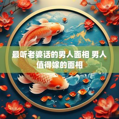 最听老婆话的男人面相 男人值得嫁的面相