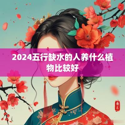 2025五行缺水的人养什么植物比较好