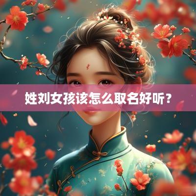 姓刘女孩该怎么取名好听？