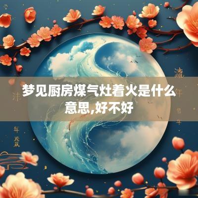 梦见厨房煤气灶着火是什么意思,好不好