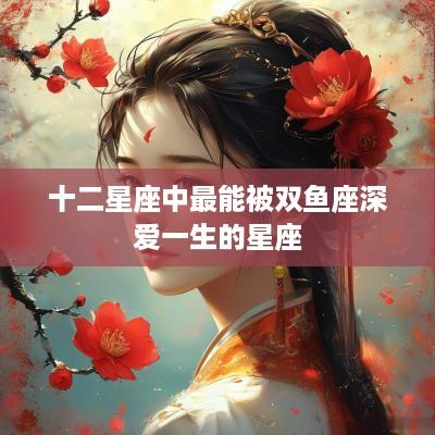 十二星座中最能被双鱼座深爱一生的星座