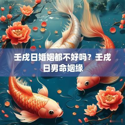 壬戌日婚姻都不好吗？壬戌日男命姻缘