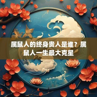 属鼠人的终身贵人是谁？属鼠人一生最大克星