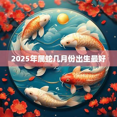2025年属蛇几月份出生最好