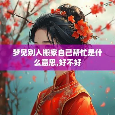 梦见别人搬家自己帮忙是什么意思,好不好