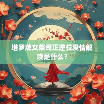 塔罗牌女祭司正逆位爱情解读是什么？