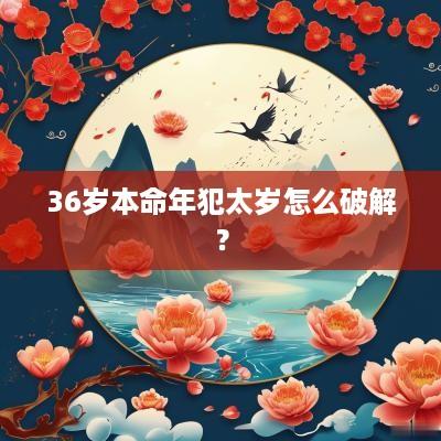 36岁本命年犯太岁怎么破解？