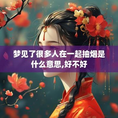 梦见了很多人在一起抽烟是什么意思,好不好