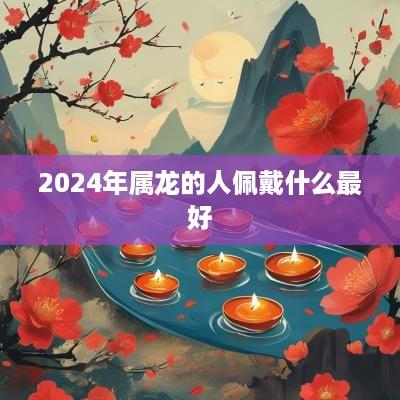 2025年属龙的人佩戴什么最好