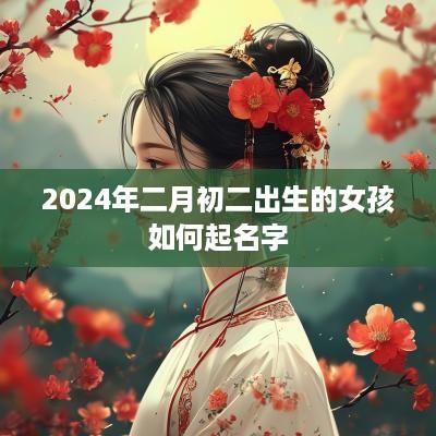 2025年二月初二出生的女孩如何起名字