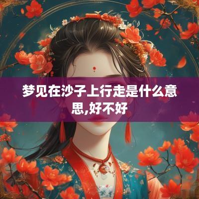 梦见在沙子上行走是什么意思,好不好