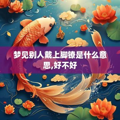 梦见别人戴上脚镣是什么意思,好不好