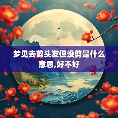 梦见去剪头发但没剪是什么意思,好不好