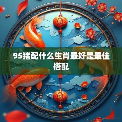 95猪配什么生肖最好是最佳搭配