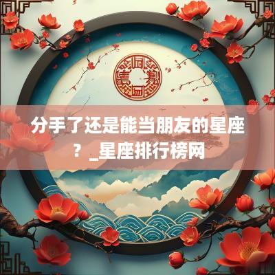分手了还是能当朋友的星座？_星座排行榜网