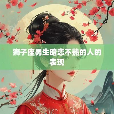 狮子座男生暗恋不熟的人的表现