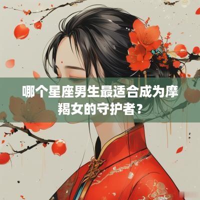 哪个星座男生最适合成为摩羯女的守护者？