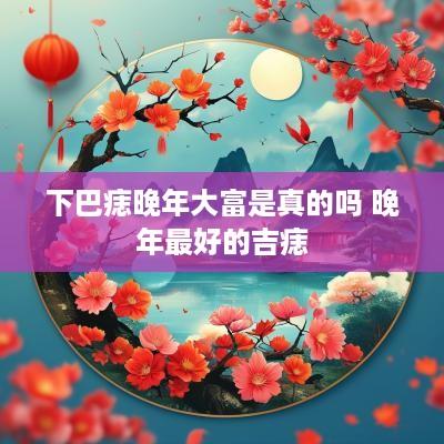 下巴痣晚年大富是真的吗 晚年最好的吉痣