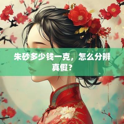 朱砂多少钱一克，怎么分辨真假？