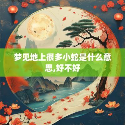 梦见地上很多小蛇是什么意思,好不好