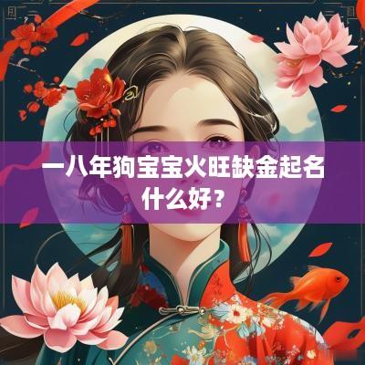 一八年狗宝宝火旺缺金起名什么好？