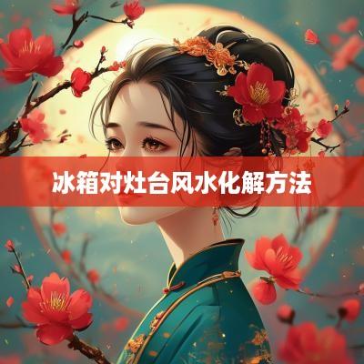 冰箱对灶台风水化解方法