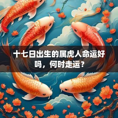 十七日出生的属虎人命运好吗，何时走运？