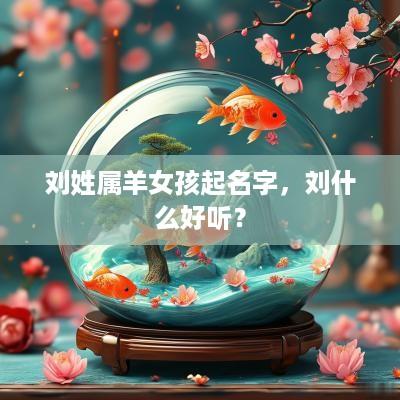 刘姓属羊女孩起名字，刘什么好听？