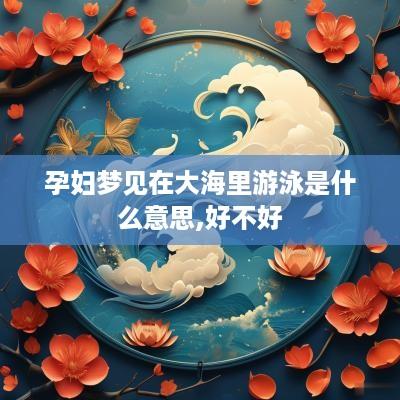 孕妇梦见在大海里游泳是什么意思,好不好