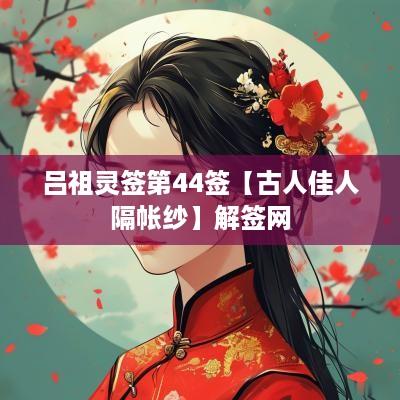 吕祖灵签第44签【古人佳人隔帐纱】解签网