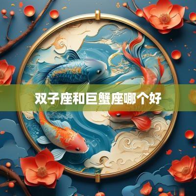双子座和巨蟹座哪个好