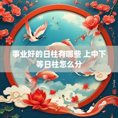 事业好的日柱有哪些 上中下等日柱怎么分