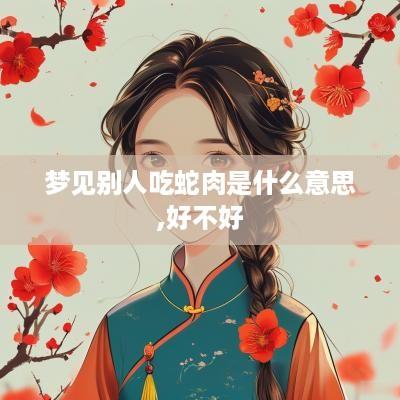 梦见别人吃蛇肉是什么意思,好不好
