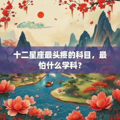 十二星座最头疼的科目，最怕什么学科？