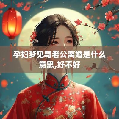 孕妇梦见与老公离婚是什么意思,好不好