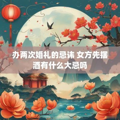 办两次婚礼的忌讳 女方先摆酒有什么大忌吗