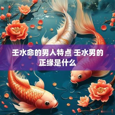 壬水命的男人特点 壬水男的正缘是什么