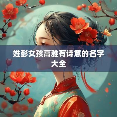 姓彭女孩高雅有诗意的名字大全