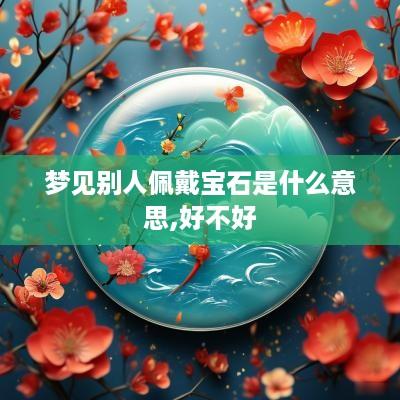 梦见别人佩戴宝石是什么意思,好不好